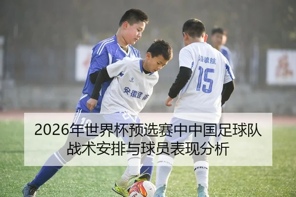 2026年世界杯预选赛中中国足球队战术安排与球员表现分析