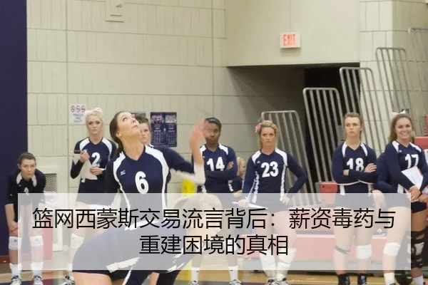 篮网西蒙斯交易流言背后：薪资毒药与重建困境的真相