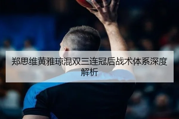 郑思维黄雅琼混双三连冠后战术体系深度解析