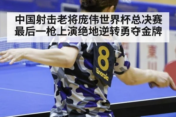 中国射击老将庞伟世界杯总决赛最后一枪上演绝地逆转勇夺金牌