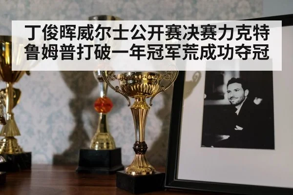 丁俊晖威尔士公开赛决赛力克特鲁姆普打破一年冠军荒成功夺冠