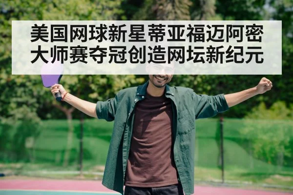 美国网球新星蒂亚福迈阿密大师赛夺冠创造网坛新纪元