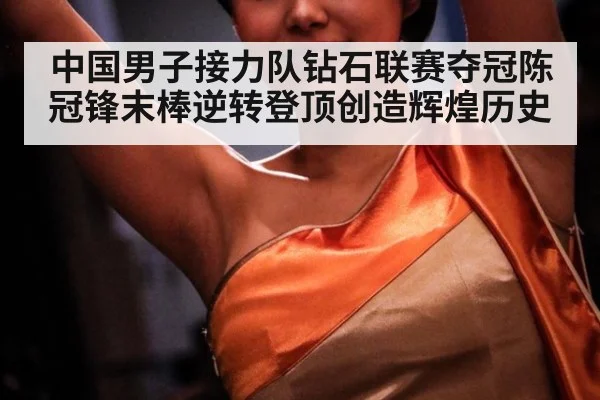 中国男子接力队钻石联赛夺冠陈冠锋末棒逆转登顶创造辉煌历史
