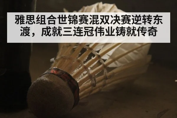 雅思组合世锦赛混双决赛逆转东渡，成就三连冠伟业铸就传奇