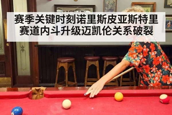赛季关键时刻诺里斯皮亚斯特里赛道内斗升级迈凯伦关系破裂